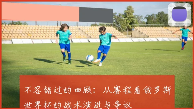 不容错过的回顾：从赛程看俄罗斯世界杯的战术演进与争议