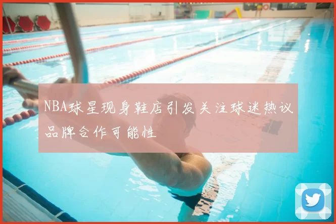 NBA球星现身鞋店引发关注球迷热议品牌合作可能性