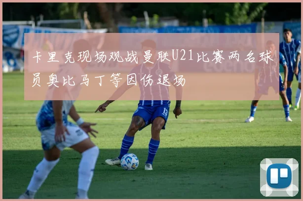 卡里克现场观战曼联U21比赛两名球员奥比马丁等因伤退场