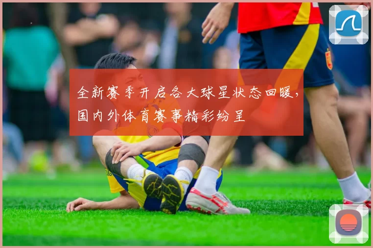 全新赛季开启各大球星状态回暖，国内外体育赛事精彩纷呈