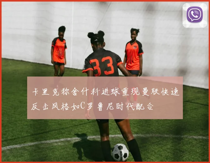 卡里克称舍什科进球重现曼联快速反击风格如C罗鲁尼时代配合
