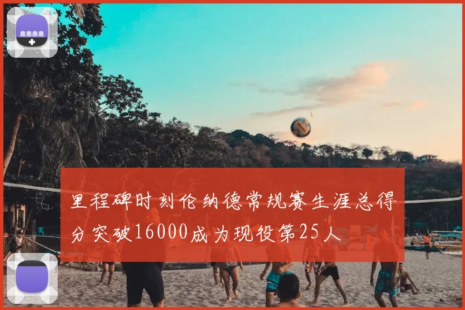 里程碑时刻伦纳德常规赛生涯总得分突破16000成为现役第25人