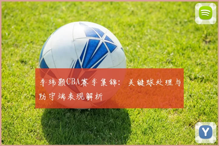 李玮颢CBA赛季集锦：关键球处理与防守端表现解析