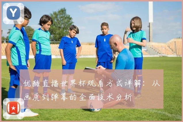 优酷直播世界杯观看方式详解：从画质到弹幕的全面技术分析