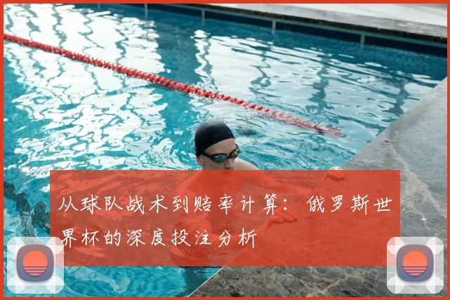 从球队战术到赔率计算：俄罗斯世界杯的深度投注分析