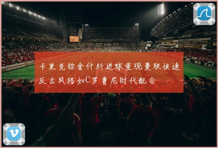 卡里克称舍什科进球重现曼联快速反击风格如C罗鲁尼时代配合