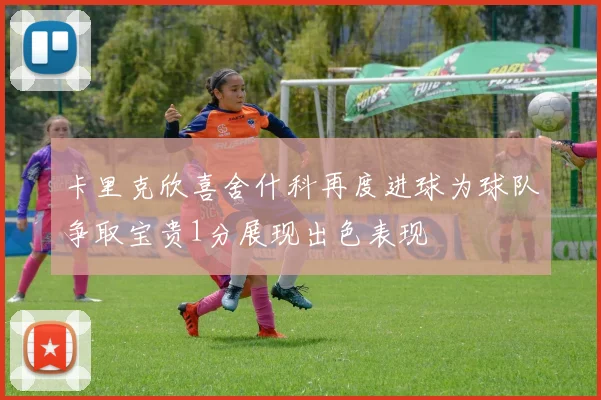 卡里克欣喜舍什科再度进球为球队争取宝贵1分展现出色表现