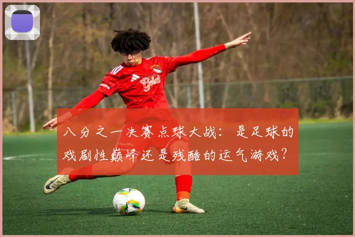 八分之一决赛点球大战：是足球的戏剧性巅峰还是残酷的运气游戏？