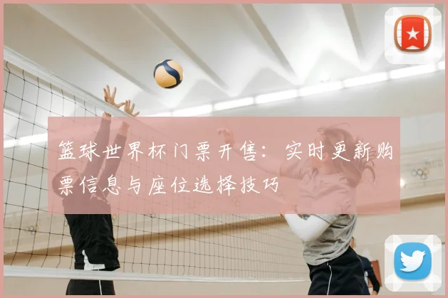 篮球世界杯门票开售:实时更新购票信息与座位选择技巧