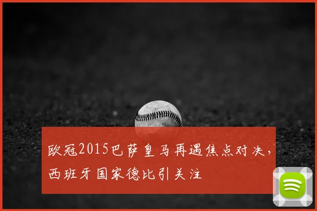 欧冠2015巴萨皇马再遇焦点对决，西班牙国家德比引关注