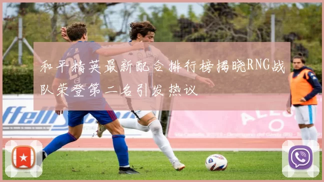 和平精英最新配合排行榜揭晓RNG战队荣登第二名引发热议