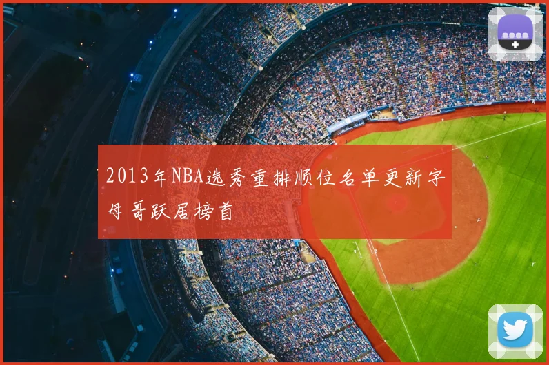 2013年NBA选秀重排顺位名单更新字母哥跃居榜首