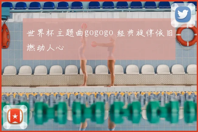 世界杯主题曲gogogo 经典旋律依旧燃动人心