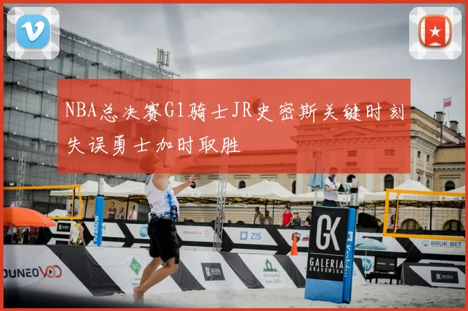 NBA总决赛G1骑士JR史密斯关键时刻失误勇士加时取胜