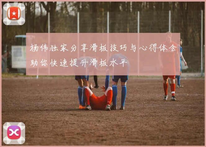 杨伟独家分享滑板技巧与心得体会助你快速提升滑板水平