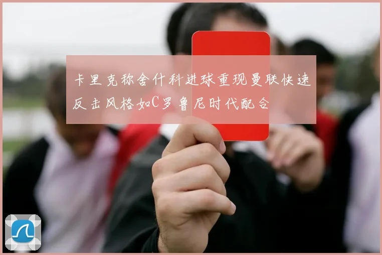 卡里克称舍什科进球重现曼联快速反击风格如C罗鲁尼时代配合