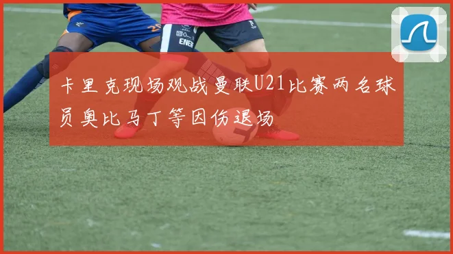 卡里克现场观战曼联U21比赛两名球员奥比马丁等因伤退场