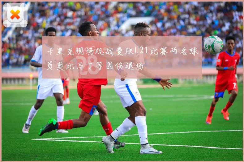 卡里克现场观战曼联U21比赛两名球员奥比马丁等因伤退场