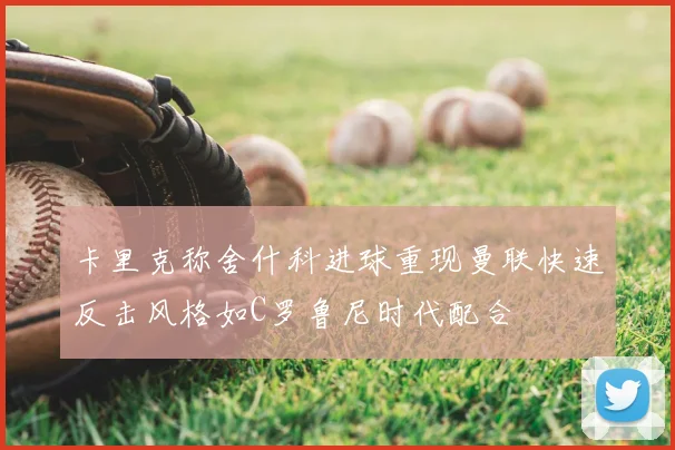卡里克称舍什科进球重现曼联快速反击风格如C罗鲁尼时代配合