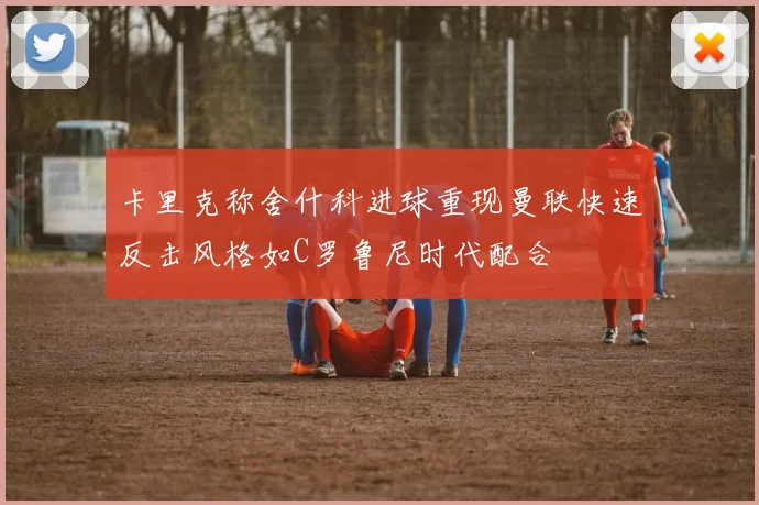 卡里克称舍什科进球重现曼联快速反击风格如C罗鲁尼时代配合