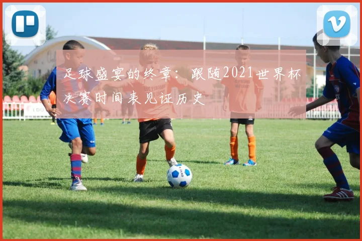 足球盛宴的终章：跟随2021世界杯决赛时间表见证历史