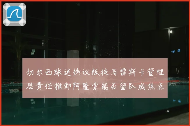 切尔西球迷热议叛徒马雷斯卡管理层责任推卸阿隆索能否留队成焦点